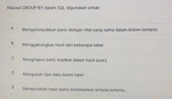 Klausul GROUP BY dalam SQL digunakan untuk: A Mengelompokkan baris dengan nilai yang sama dalam kolom tertentu B Menggabungkan hasil dari beberapa tabel B