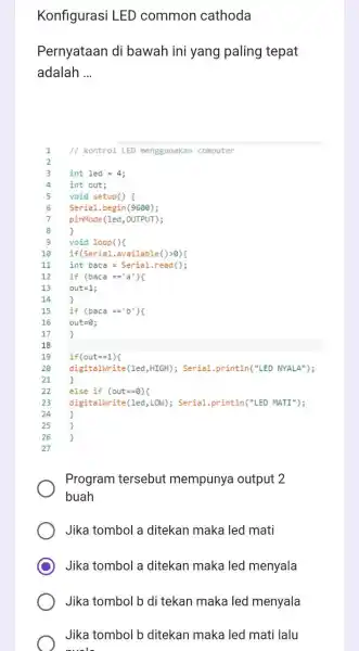 Konfigurasi LED common cathoda Pernyataan di bawah ini yang paling tepat adalah __ 1 // kontrol LED menggunakan computer 3 int led =4; 4