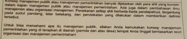 Konsep manajemen publik atau manajemen pemerintahan banyak dijelaskan oleh para ahl yang konsen dalam kajian manajemen publik atau manajemen pemerintahan. Ada juga dalam pembahasan