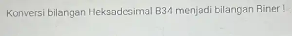 Konversi bilangan Heksadesimal B34 menjadi bilangan Biner!