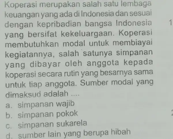 Koperasi merupakan salah satu lembaga keuangan yang ada di Indonesia dan sesuai dengan kepribadian bangsa Indonesia yang bersifat kekeluargaan . Koperasi membutuhk an modal