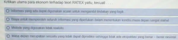 Kritikan utama para ekonom terhadap teori RATEX yaitu, kecuali __ Informasi yang ada dapat digunakan acuan untuk mengambil tindakan yang logik Biaya untuk memperoleh