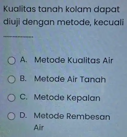 Kualitas tanah kolam dapat diuji dengan metode, kecuali __ A. Metode Kualitas Air B. Metode Air Tanah C. Metode Kepalan D. Metode Rembesan