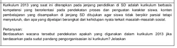 Kurikulum 2013 yang saat ini diterapkan pada jenjang pendidikan di SD adalah kurikulum berbasis kompetensi yang beronentasi pada pendekatan proses dan penguatan karakter siswa.