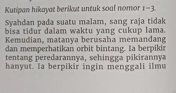 Kutipan hikayat berikut untuk soal nomor 1-3. Syahdan pada suatu malam , sang raja tidak bisa tidur dalam waktu yang cukup lama. Kemudian ,matany