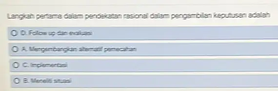 Langkah pertama dalam pendekatan rasional dalam pergambilan keputusan adalah D. Follow up dan evaluas A. Mengembangkan alternatif pemecahan C. Implementasi ) B. Meneliti situasi