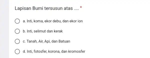 Lapisan Bumi tersusun atas __ x a. Inti, koma, ekor debu, dan ekor ion b. Inti, selimut dan kerak c. Tanah, Air, Api,dan Batuan