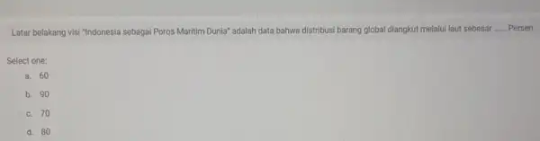 Latar belakang visi "Indonesia sebagai Poros Maritim Dunia"adalah data bahwa distribusi barang global diangkut melalui laut sebesar __ Persen Select one: a. 60 b.