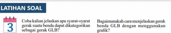 LATIHAN SOAL 3 Coba kalian jelaskan apa syarat -syarat gerak suatu benda dapat dikategorikan sebagai gerak GLB? Bagaimanakah cara menjelaskan gerak benda GLB dengan