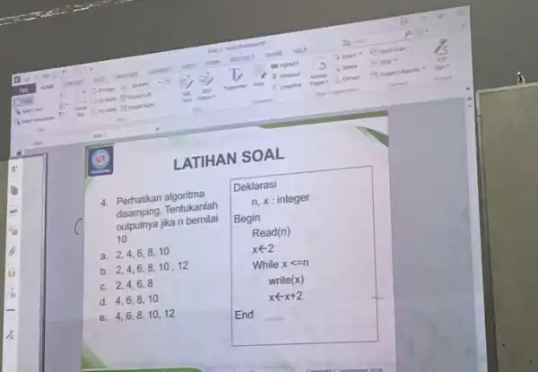 LATIHAN SOAL 4. Perhatikan algoritma disamping. Tentukanlah outputnya jika n bernilai 10 a. 2,4,68.10 b. 2,4,68.10,12 c. 2,4,68 d. 4,6,810 e. 4,6,810,12 Deklarasi n,