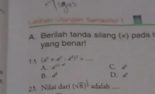 Latihan Ulangan Semester A. Berilah tanda silang (x) pada h yang benar! 1.1 (a^6times a^2:a^4)^3=ldots A. 4^12 v C. d^6 B. a^8 D. a^4