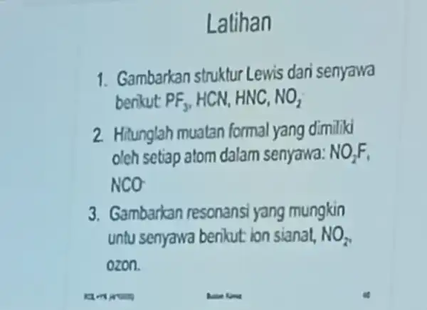 Latihan 1. Gambarkan struktur Lewis dan senyawa benkut PF_(3),HCN,HNC,NO_(2) 2. Hitunglah muatan formal yang dimiliki oleh setiap atom dalam senyawa: NO_(2)F NCO 3. Gambarkan