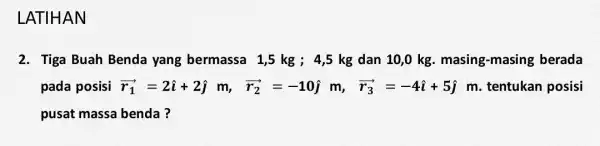 LATIHAN 2. Tiga Buah Benda yang bermassa 1 ,5 kg ; 4,5 kg dan 10 ,0 kg. masing -masing berada pada posisi overrightarrow (r_(1))=2hat