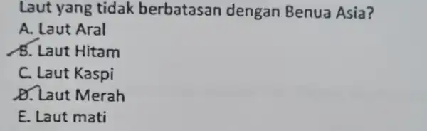 Laut yang tidak berbatasan dengan Benua Asia? A. Laut Aral B. Laut Hitam C. Laut Kaspi D. Laut Merah E. Laut mati