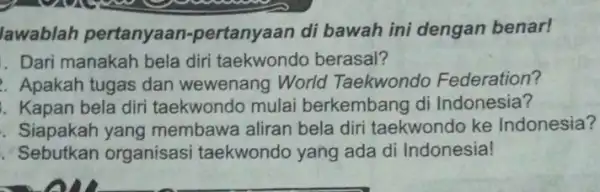 lawablah pertanyaan pertanyaan di bawah ini dengan benar! . Dari manakah bela diri taekwondo berasal? Apakah tugas dan wewenang World Taekwondo Federation? Kapan bela