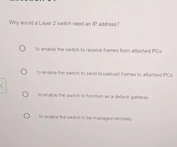 Why would a Layer 2 switch need an IP address? to enable the switch to receive frames from attached PCs to enable the switch