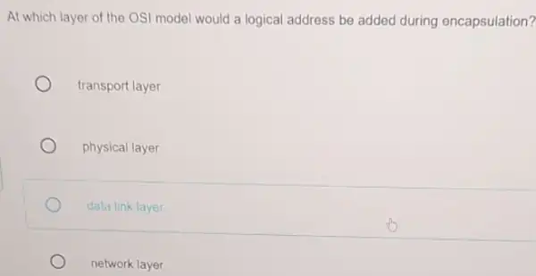 At which layer of the OSI model would a logical address be added during encapsulation? transport layer physical layer data link layer network layer