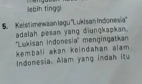 lebih tinggi 5. Keistimewaanlagu'tukisan Indonesia adalah pesan yang diungkapkan. Ukisan Indonesia" mengingatkan kembali akan keindahan alam Indonesia. Alam yang indah itu