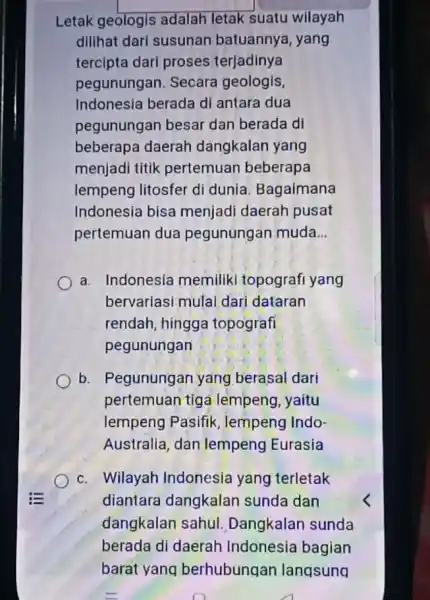 Letak geologis adalah letak suatu wilayah dilihat dari susunan batuannya, yang tercipta dari proses terjadinya pegunungan. Secara geologis, Indonesia berada di antara dua pegunungan