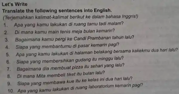 Let's Write Translate the following sentences into English. (Terjemahkan kalimat -kalimat berikut ke dalam bahasa Inggris!) 1.Apa yang kamu lakukan di ruang tamu tadi