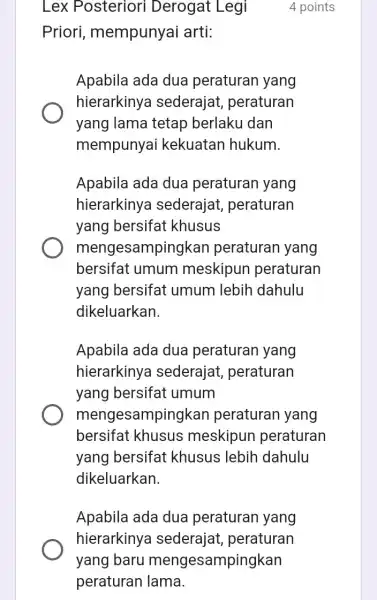 Lex Posteriori Derogat Legi Priori mempunyai arti: 4 points Apabila ada dua peraturan yang hierarkinya sederajat , peraturan yang lama tetap berlaku dan mempunyai