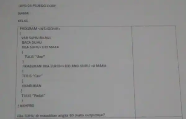 LKPD 03 PSUEDO CODE NAMA: KELAS: PROGRAM <WUJUDAIR> VAR SUHU:BILBUL BACA SUHU JIKA SUHU>100 MAKA TULIS "Uap' ) JIKABUKAN JIKA SUHU<=100 AND SUHU >0