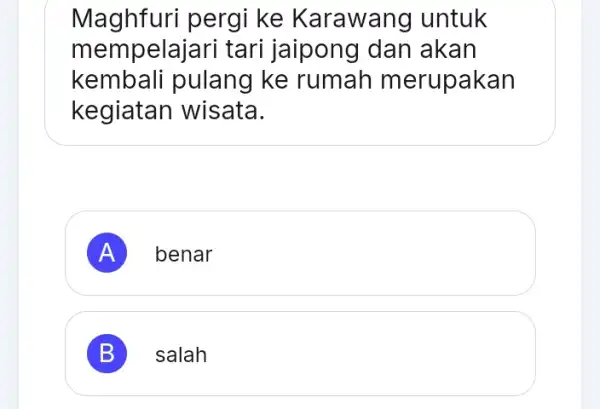 Maghfuri pergi ke Karawang untuk mempelajari tari jaipong dan akan kembali pulang ke rumah merupakan kegiatan wisata. A benar B salah