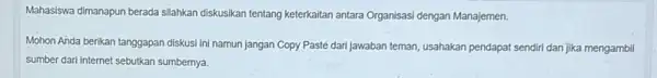 Mahasiswa dimanapun berada silahkan diskusikan tentang keterkaitan antara Organisasi dengan Manajemen. Mohon Anda berikan tanggapan diskusi ini namun jangan Copy Pasté dari Jawaban teman,