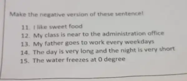 Make the negative version of these sentence! 11. I like sweet food 12. My class is near to the administration office 13. My father