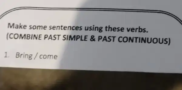 Make some sentences using these verbs. (COMBINE PAST SIMPLE &NTINUOUS) 1. Bring/come