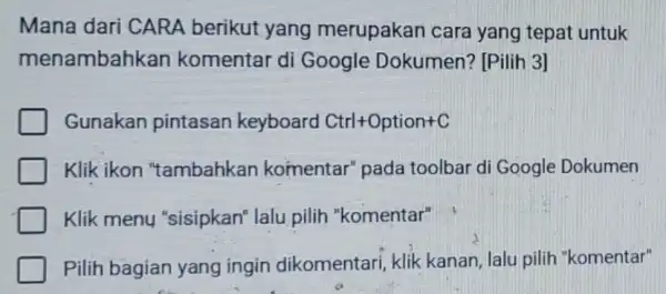 Mana dari CARA berikut yang merupakan cara yang tepat untuk menambah kan komentar di Google Dokumen?[Pilih 3] Gunakan pintasan keyboard Ctrl+Option+C Klik ikon "tambahkan