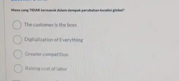 Mana yang TIDAK termasuk dalam dampak perubahan kondisi global? The customer is the boss Digitalization of Everything Greater competition Raising cost of labor