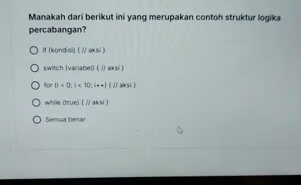 Manakah dari berikut ini yang merupakan contoh struktur logika percabangan? ) if (kondisi) {/ aksi ) switch (variabel) //aksi for (i=0;ilt 10;i++) //aaksi while