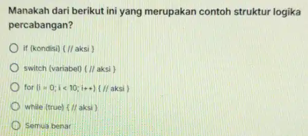 Manakah dari berikut ini yang merupakan contoh struktur logika percabangan? if (kondisi) (//aksi) switch (variabel) // aksi for (i=0;ilt 10;i+t) // aksi} while (true)