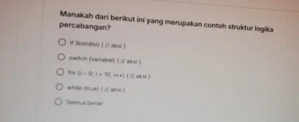 Manakah dari berikut ini yang merupakan contoh struktur logika percabangan? if (kondisi) (//aksi , switch (variabel) (//aksi) for (i=0;ilt 10;i+t)(//aksi) while (true) (I/aksi) Semua