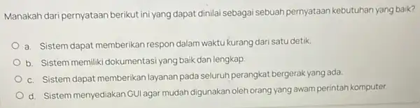 Manakah dari pernyataan berikut ini yang dapat dinilai sebagai sebuah pernyataan kebutuhan yang baik? a. Sistem dapat memberikan respon dalam waktu kurang dari satu