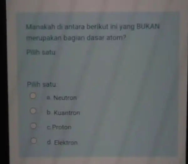 Manakah di antara berikut ini yang BUKAN merupakan bagian dasar atom? Pilih satu: Pilih satu: a. Neutron b. Kuantron c.Proton d. Elektron