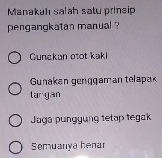 Manakah salah satu prinsip pengangkatan manual? Gunakan otot kaki Gunakan genggaman telapak tangan ) Jaga punggung tetap tegak Semuanya benar