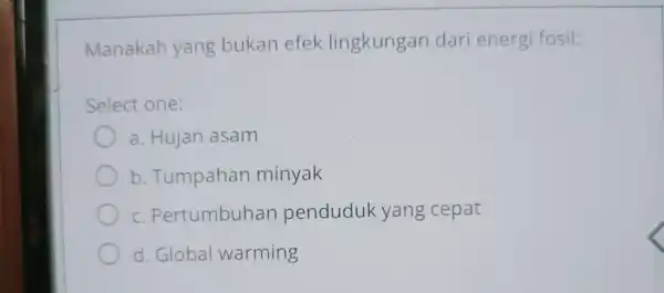 Manakah yang bukan efek lingkungan dari energi fosil: Select one: a. Hujan asam b . Tumpahan minyak C.Pertumbuhan penduduk yang cepat d. Global warming