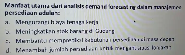 Manfaat utama dari analisis demand forecasting dalam manajemen persediaan adalah: a . Mengurangi biaya tenaga kerja b . Meningkat kan stok barang di Gudang