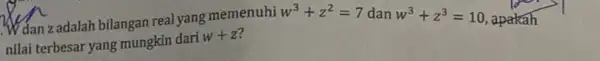 Manzadalah bilangan real yang memenuhi w^3+z^2=7 dan w^3+z^3=10 apakah nilai terbesar yang mungkin dari w+z