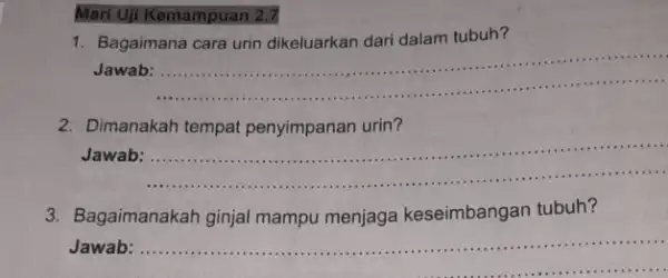 Mari Uji Kemampuan 2.7 1. Bagaimana cara urin dikeluarkan dari dalam tubuh? Jawab __ 2. Dimanakah tempat penyimpanan urin? Jawab __ 3. Bagaimanakah ginjal