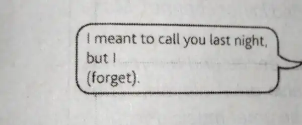 mea nt to call you last night. but I (forge t).