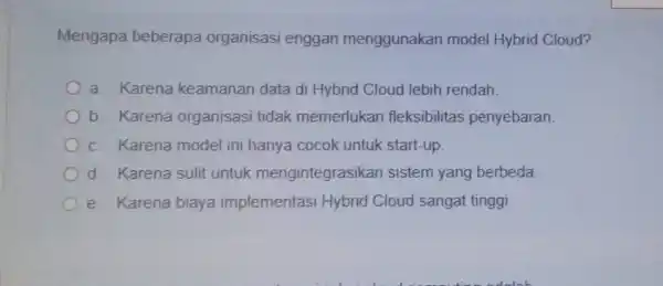 Mengapa beberapa organisasi enggan menggunakan model Hybrid Cloud? a. Karena keamanan data di Hybrid Cloud lebih rendah b. Karena organisasi tidak memerlukan fleksibilitas penyebaran