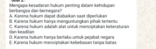 Mengapa kesadaran hukum penting dalam kehidupan berbangsa dan bernegara ? A. Karena hukum dapat diabaikan saat diperlukan B. Karena hukum hanya menguntungkan pihak tertentu