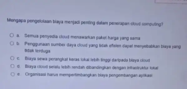 Mengapa pengelolaan blaya menjadi penting dalam penerapan cloud computing? a. Semua penyedia cloud menawarkan paket harga yang sama b. Penggunaan sumber daya cloud yang