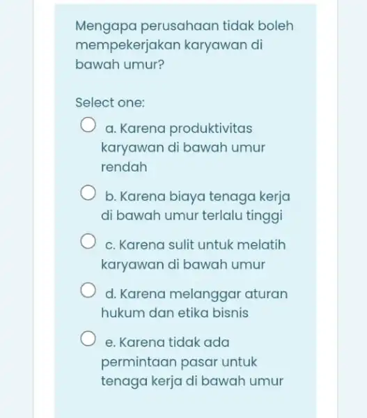 Mengapa perusahaan tidak boleh mempekerjak an karyawan di bawah umur? Select one: a. Karena produktivitas karyawan di bawah umur rendah b. Karena biaya tenaga