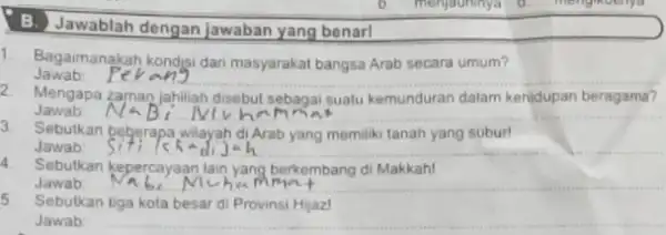 menjauninya B. Jawablah dengan jawaban yang benarl 1. Bagaimanakah kondisi dar masyarakat bangsa Arab secara umum? Jawab: __ Mengapa jahiliah disebut sebagai suatu kemunduran