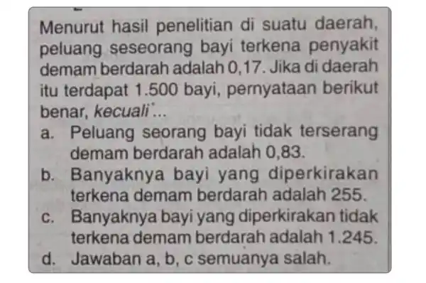 Menurut hasil penelitian di suatu daerah, peluang seseorang bayi terkena penyakit demam berdarah adalah 0 .17. Jika di daerah itu terdapat 1 .500 bayi