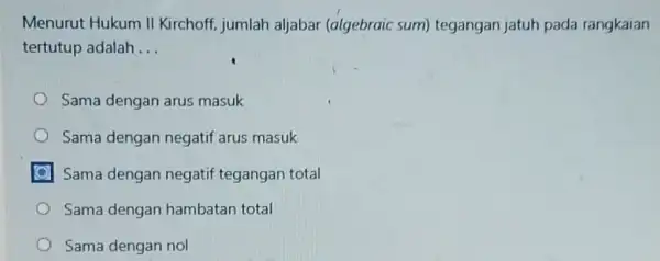 Menurut Hukum II Kirchoff, jumlah aljabar (algebraic sum)tegangan jatuh pada rangkaian tertutup adalah __ Sama dengan arus masuk Sama dengan negatif arus masuk Sama